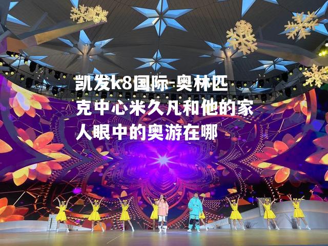 奥林匹克中心米久凡和他的家人眼中的奥游在哪