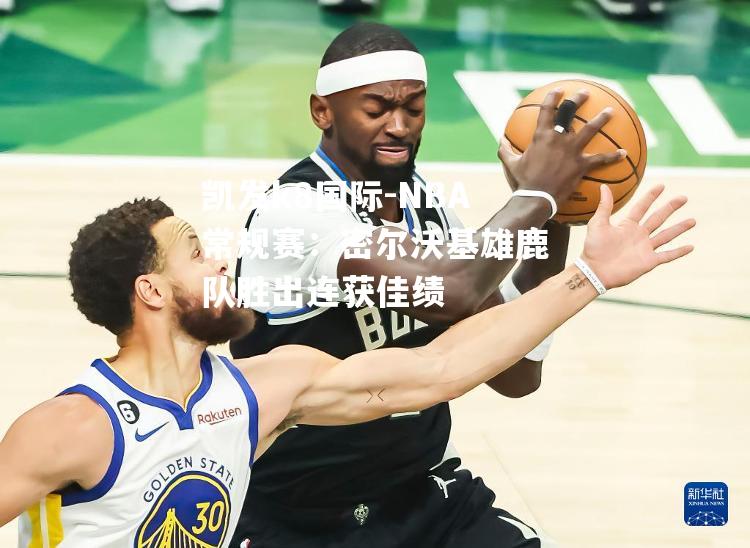 凯发k8国际-NBA常规赛：密尔沃基雄鹿队胜出连获佳绩