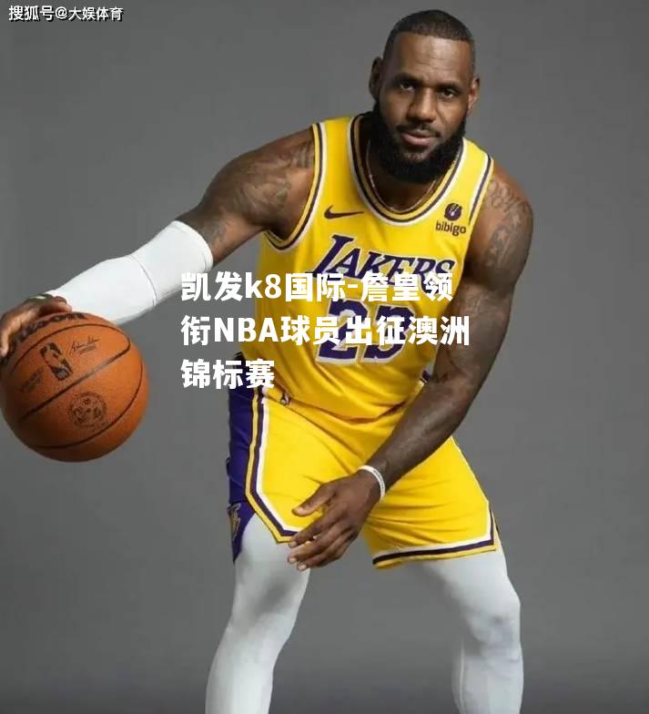 凯发k8国际-詹皇领衔NBA球员出征澳洲锦标赛