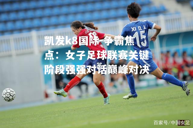 争霸焦点：女子足球联赛关键阶段强强对话巅峰对决