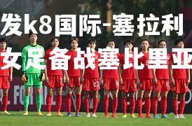 凯发k8国际-塞拉利昂女足备战塞比里亚队