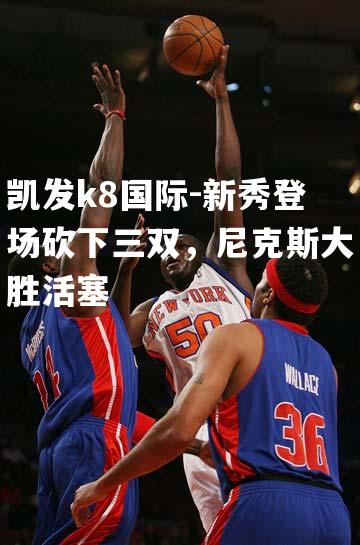 新秀登场砍下三双，尼克斯大胜活塞