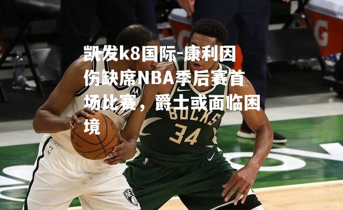 康利因伤缺席NBA季后赛首场比赛，爵士或面临困境