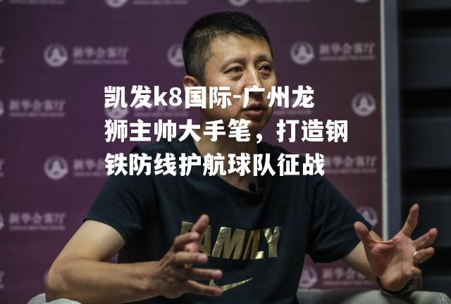 广州龙狮主帅大手笔，打造钢铁防线护航球队征战