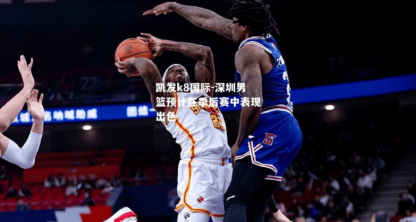 凯发k8国际-深圳男篮预计在季后赛中表现出色