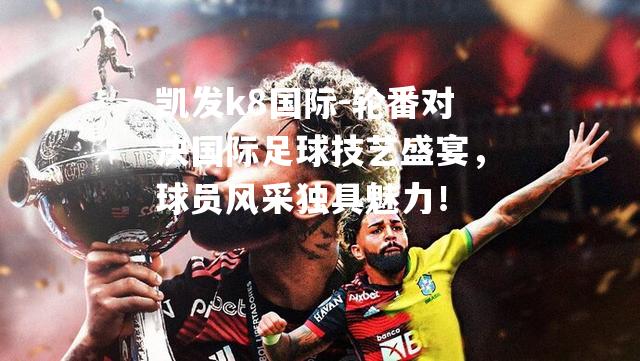 轮番对决国际足球技艺盛宴，球员风采独具魅力！